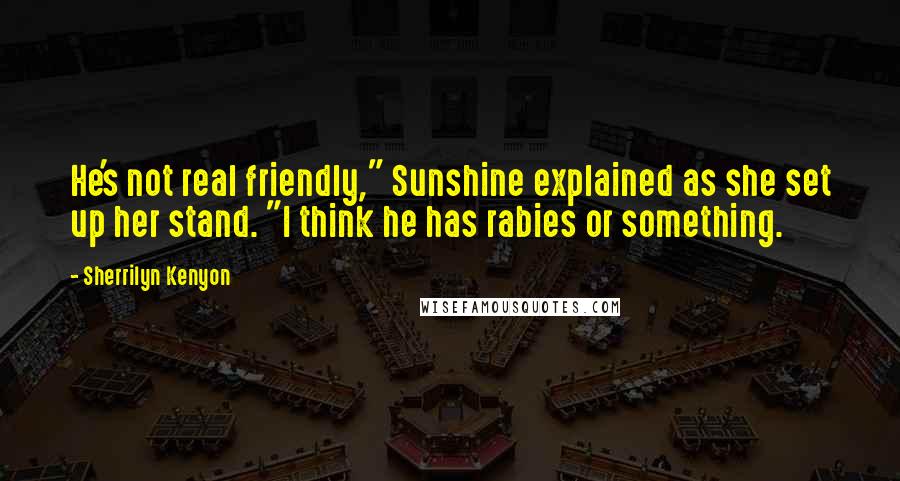 Sherrilyn Kenyon Quotes: He's not real friendly," Sunshine explained as she set up her stand. "I think he has rabies or something.