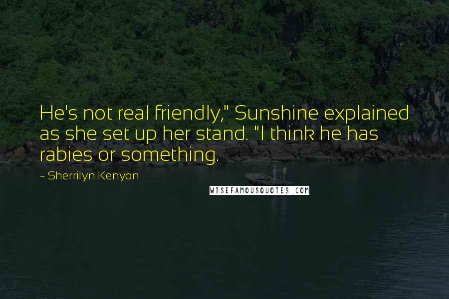 Sherrilyn Kenyon Quotes: He's not real friendly," Sunshine explained as she set up her stand. "I think he has rabies or something.