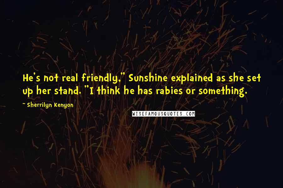 Sherrilyn Kenyon Quotes: He's not real friendly," Sunshine explained as she set up her stand. "I think he has rabies or something.