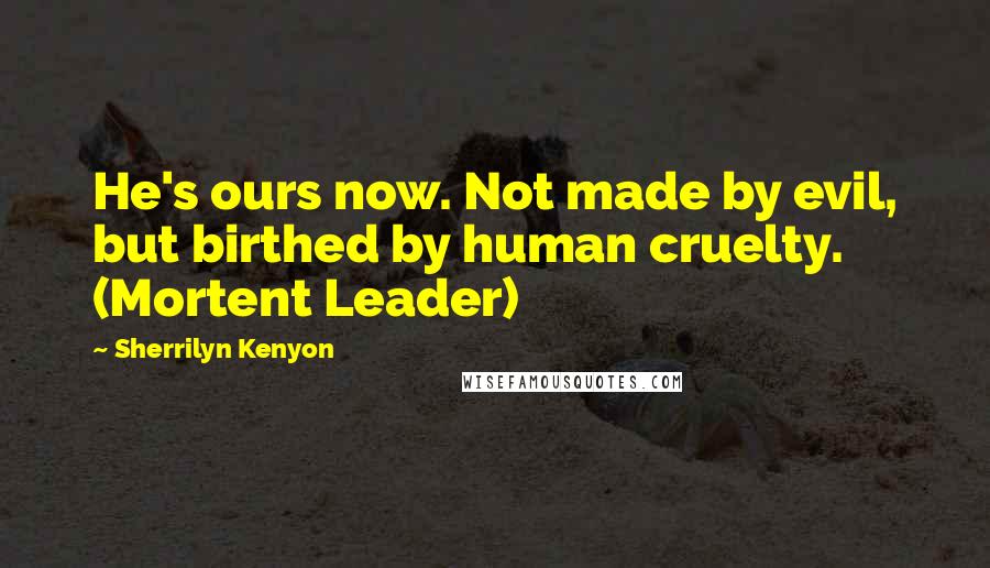 Sherrilyn Kenyon Quotes: He's ours now. Not made by evil, but birthed by human cruelty. (Mortent Leader)