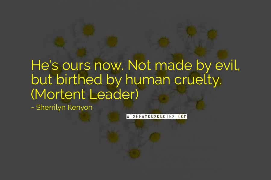 Sherrilyn Kenyon Quotes: He's ours now. Not made by evil, but birthed by human cruelty. (Mortent Leader)