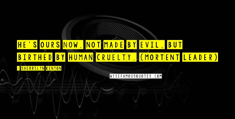 Sherrilyn Kenyon Quotes: He's ours now. Not made by evil, but birthed by human cruelty. (Mortent Leader)