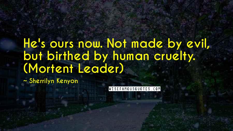 Sherrilyn Kenyon Quotes: He's ours now. Not made by evil, but birthed by human cruelty. (Mortent Leader)