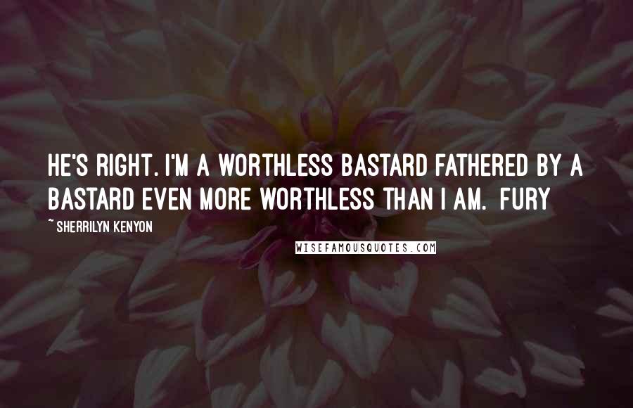 Sherrilyn Kenyon Quotes: He's right. I'm a worthless bastard fathered by a bastard even more worthless than I am. [Fury]