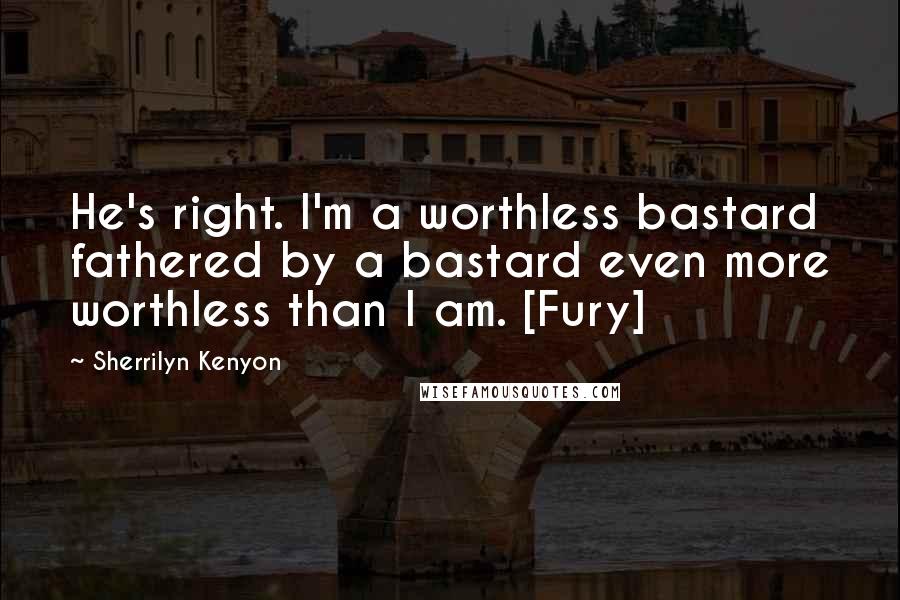 Sherrilyn Kenyon Quotes: He's right. I'm a worthless bastard fathered by a bastard even more worthless than I am. [Fury]