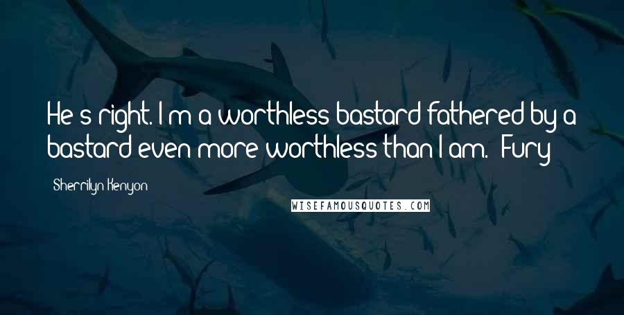 Sherrilyn Kenyon Quotes: He's right. I'm a worthless bastard fathered by a bastard even more worthless than I am. [Fury]