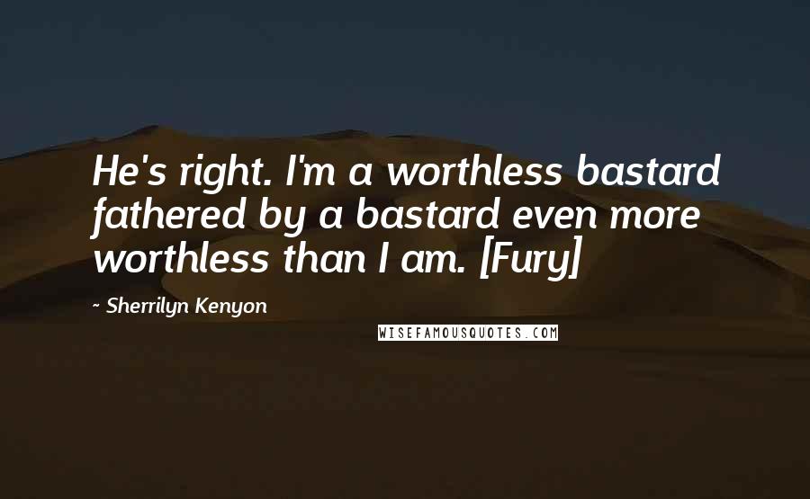 Sherrilyn Kenyon Quotes: He's right. I'm a worthless bastard fathered by a bastard even more worthless than I am. [Fury]