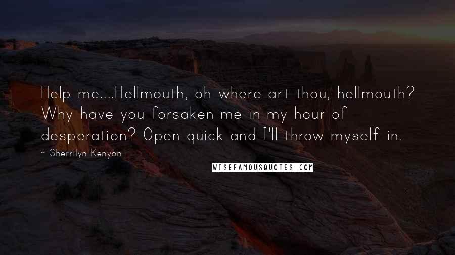 Sherrilyn Kenyon Quotes: Help me....Hellmouth, oh where art thou, hellmouth? Why have you forsaken me in my hour of desperation? Open quick and I'll throw myself in.