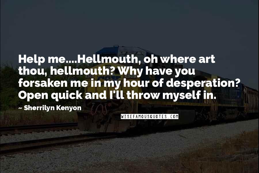 Sherrilyn Kenyon Quotes: Help me....Hellmouth, oh where art thou, hellmouth? Why have you forsaken me in my hour of desperation? Open quick and I'll throw myself in.