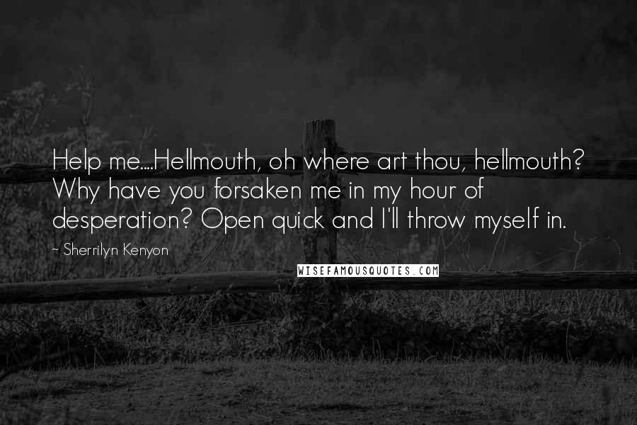 Sherrilyn Kenyon Quotes: Help me....Hellmouth, oh where art thou, hellmouth? Why have you forsaken me in my hour of desperation? Open quick and I'll throw myself in.