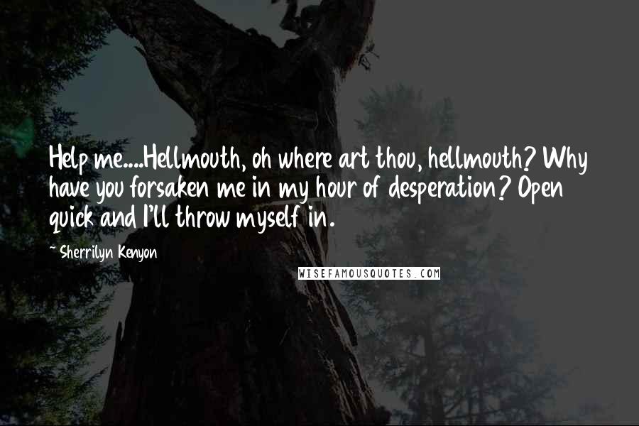 Sherrilyn Kenyon Quotes: Help me....Hellmouth, oh where art thou, hellmouth? Why have you forsaken me in my hour of desperation? Open quick and I'll throw myself in.