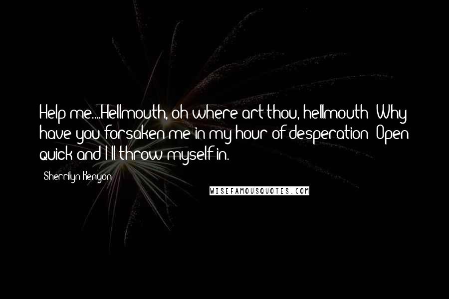 Sherrilyn Kenyon Quotes: Help me....Hellmouth, oh where art thou, hellmouth? Why have you forsaken me in my hour of desperation? Open quick and I'll throw myself in.
