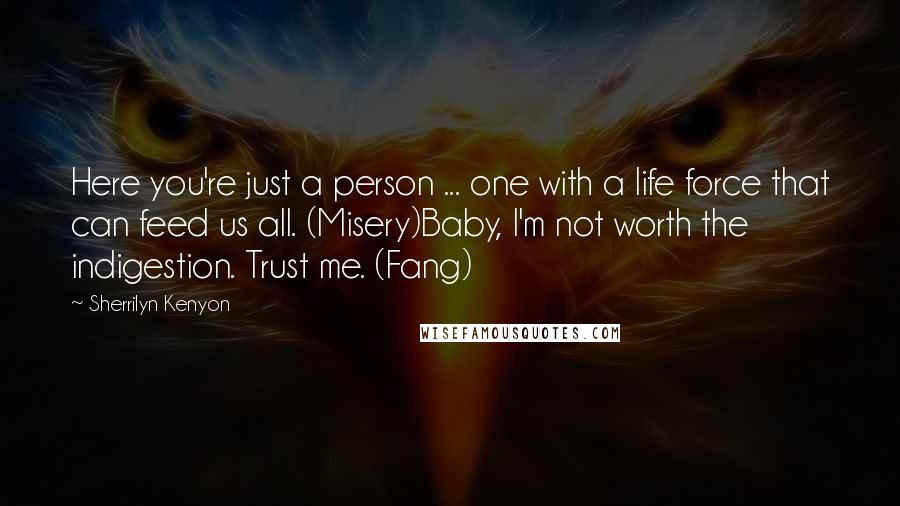 Sherrilyn Kenyon Quotes: Here you're just a person ... one with a life force that can feed us all. (Misery)Baby, I'm not worth the indigestion. Trust me. (Fang)