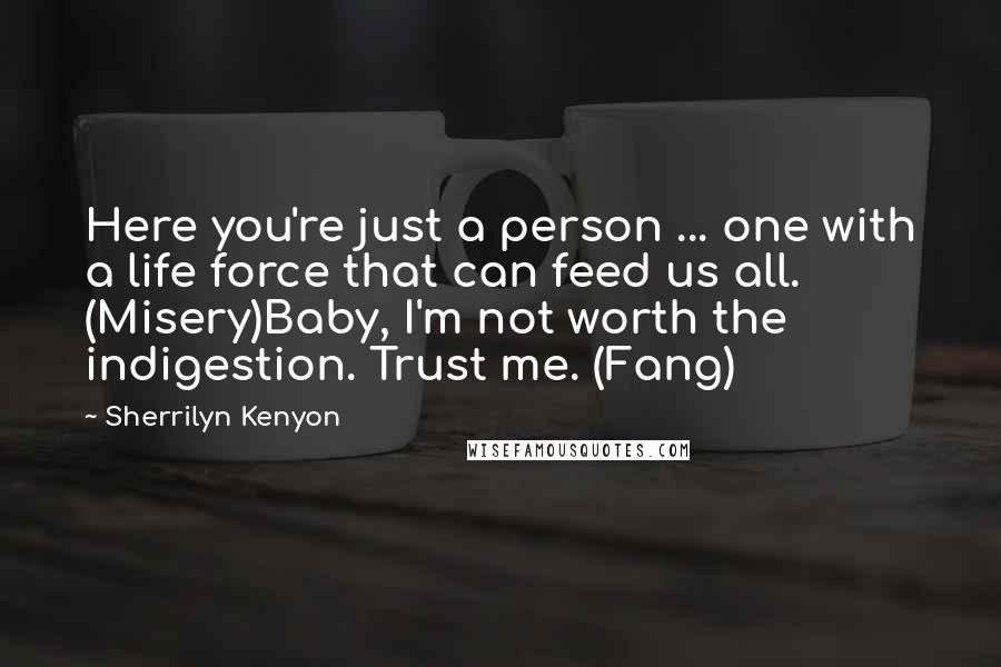 Sherrilyn Kenyon Quotes: Here you're just a person ... one with a life force that can feed us all. (Misery)Baby, I'm not worth the indigestion. Trust me. (Fang)