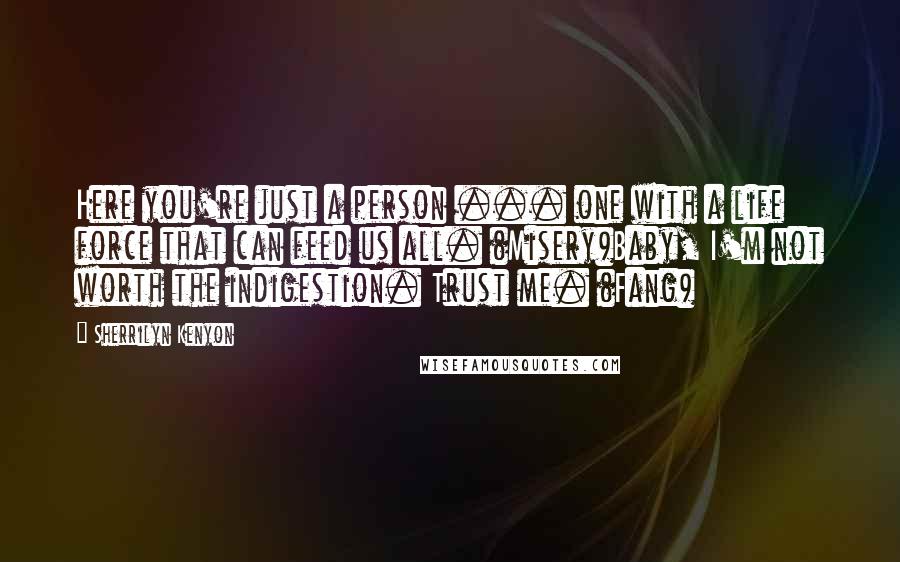 Sherrilyn Kenyon Quotes: Here you're just a person ... one with a life force that can feed us all. (Misery)Baby, I'm not worth the indigestion. Trust me. (Fang)