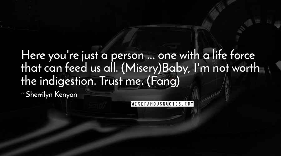 Sherrilyn Kenyon Quotes: Here you're just a person ... one with a life force that can feed us all. (Misery)Baby, I'm not worth the indigestion. Trust me. (Fang)