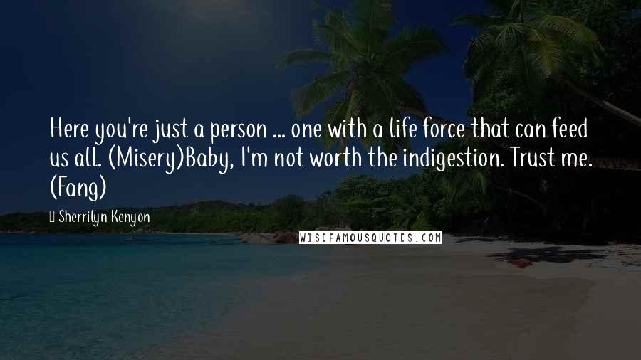 Sherrilyn Kenyon Quotes: Here you're just a person ... one with a life force that can feed us all. (Misery)Baby, I'm not worth the indigestion. Trust me. (Fang)