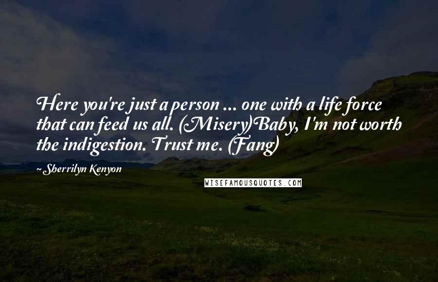 Sherrilyn Kenyon Quotes: Here you're just a person ... one with a life force that can feed us all. (Misery)Baby, I'm not worth the indigestion. Trust me. (Fang)