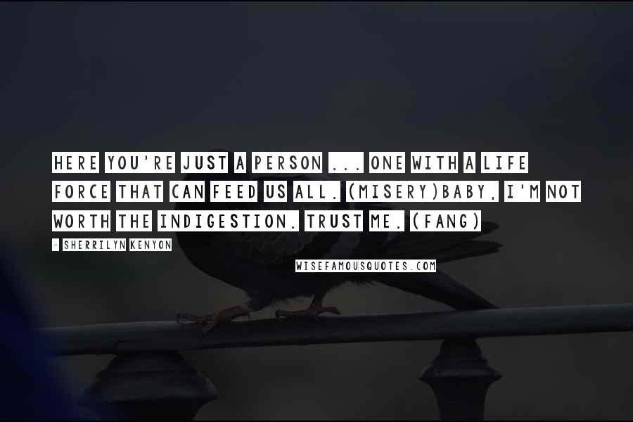 Sherrilyn Kenyon Quotes: Here you're just a person ... one with a life force that can feed us all. (Misery)Baby, I'm not worth the indigestion. Trust me. (Fang)