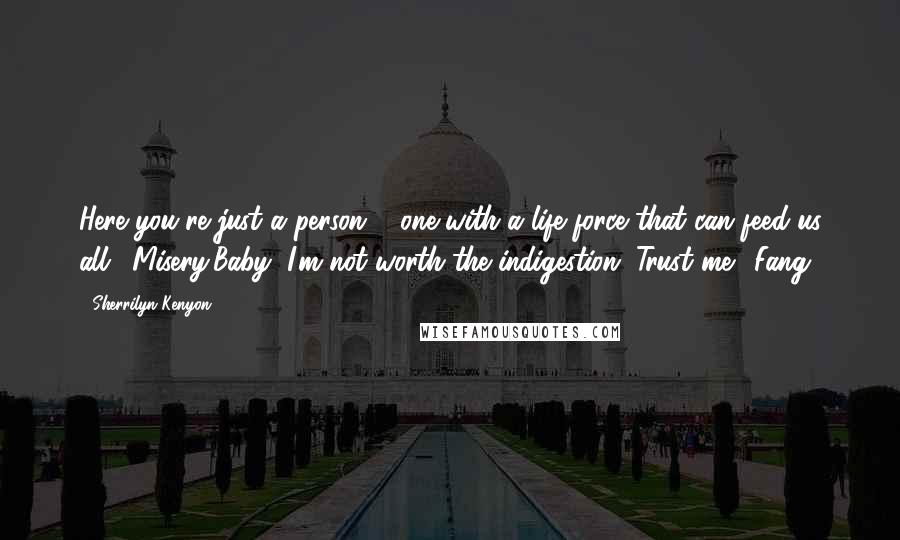 Sherrilyn Kenyon Quotes: Here you're just a person ... one with a life force that can feed us all. (Misery)Baby, I'm not worth the indigestion. Trust me. (Fang)