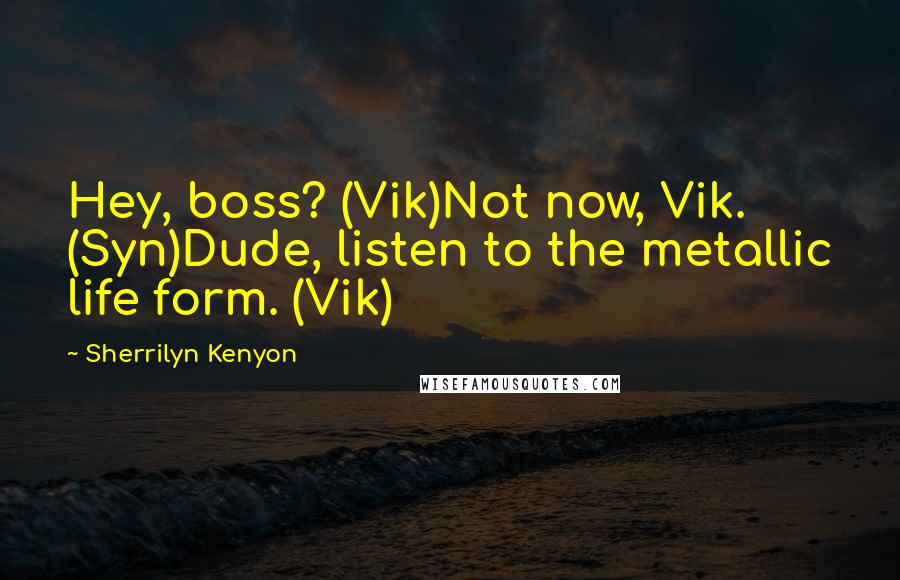 Sherrilyn Kenyon Quotes: Hey, boss? (Vik)Not now, Vik. (Syn)Dude, listen to the metallic life form. (Vik)