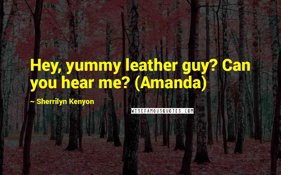 Sherrilyn Kenyon Quotes: Hey, yummy leather guy? Can you hear me? (Amanda)