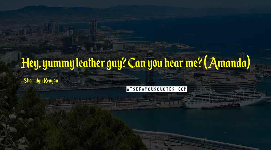 Sherrilyn Kenyon Quotes: Hey, yummy leather guy? Can you hear me? (Amanda)