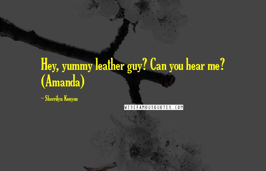 Sherrilyn Kenyon Quotes: Hey, yummy leather guy? Can you hear me? (Amanda)