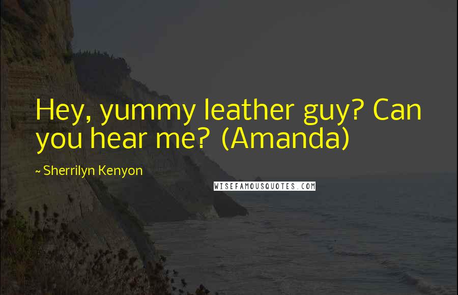 Sherrilyn Kenyon Quotes: Hey, yummy leather guy? Can you hear me? (Amanda)