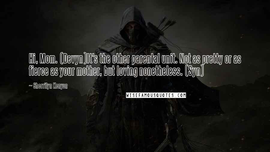 Sherrilyn Kenyon Quotes: Hi, Mom. (Devyn)It's the other parental unit. Not as pretty or as fierce as your mother, but loving nonetheless. (Syn)