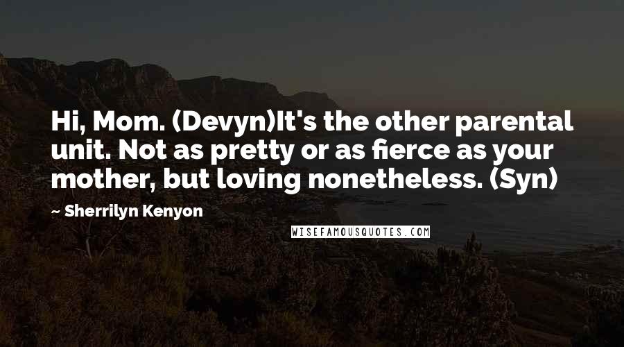Sherrilyn Kenyon Quotes: Hi, Mom. (Devyn)It's the other parental unit. Not as pretty or as fierce as your mother, but loving nonetheless. (Syn)