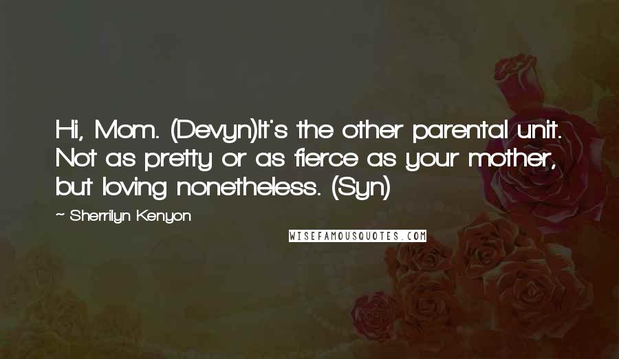 Sherrilyn Kenyon Quotes: Hi, Mom. (Devyn)It's the other parental unit. Not as pretty or as fierce as your mother, but loving nonetheless. (Syn)