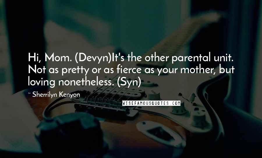 Sherrilyn Kenyon Quotes: Hi, Mom. (Devyn)It's the other parental unit. Not as pretty or as fierce as your mother, but loving nonetheless. (Syn)