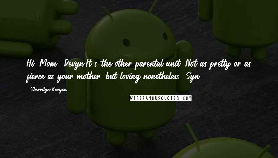 Sherrilyn Kenyon Quotes: Hi, Mom. (Devyn)It's the other parental unit. Not as pretty or as fierce as your mother, but loving nonetheless. (Syn)