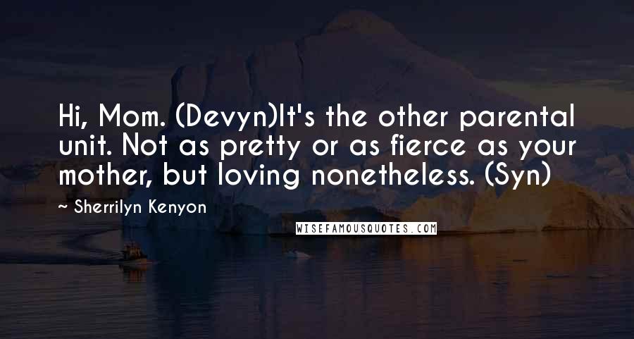 Sherrilyn Kenyon Quotes: Hi, Mom. (Devyn)It's the other parental unit. Not as pretty or as fierce as your mother, but loving nonetheless. (Syn)