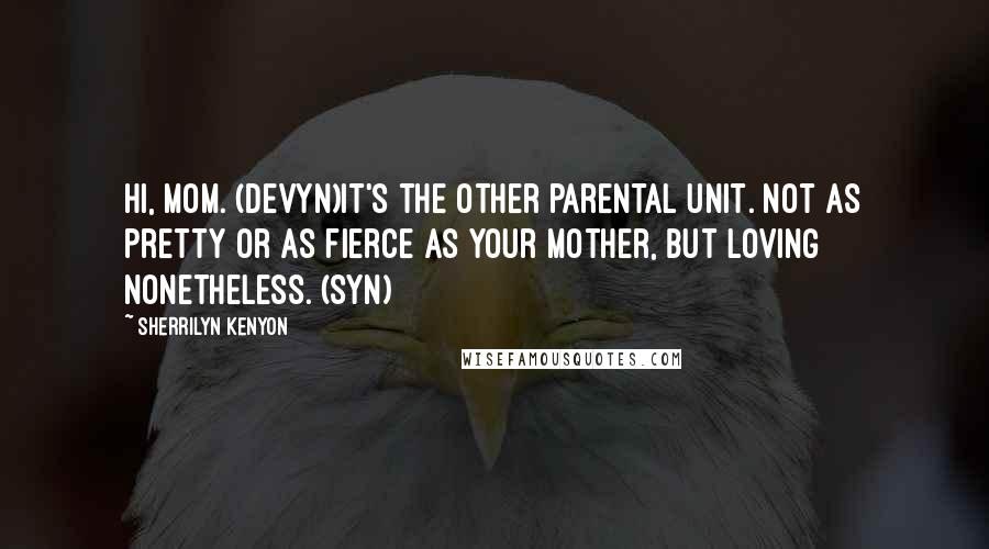 Sherrilyn Kenyon Quotes: Hi, Mom. (Devyn)It's the other parental unit. Not as pretty or as fierce as your mother, but loving nonetheless. (Syn)