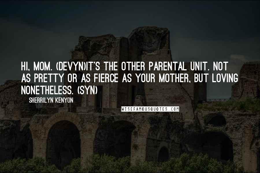 Sherrilyn Kenyon Quotes: Hi, Mom. (Devyn)It's the other parental unit. Not as pretty or as fierce as your mother, but loving nonetheless. (Syn)