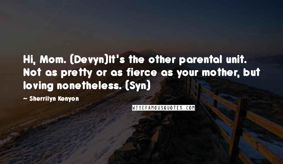 Sherrilyn Kenyon Quotes: Hi, Mom. (Devyn)It's the other parental unit. Not as pretty or as fierce as your mother, but loving nonetheless. (Syn)