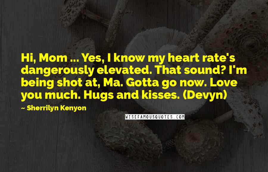 Sherrilyn Kenyon Quotes: Hi, Mom ... Yes, I know my heart rate's dangerously elevated. That sound? I'm being shot at, Ma. Gotta go now. Love you much. Hugs and kisses. (Devyn)