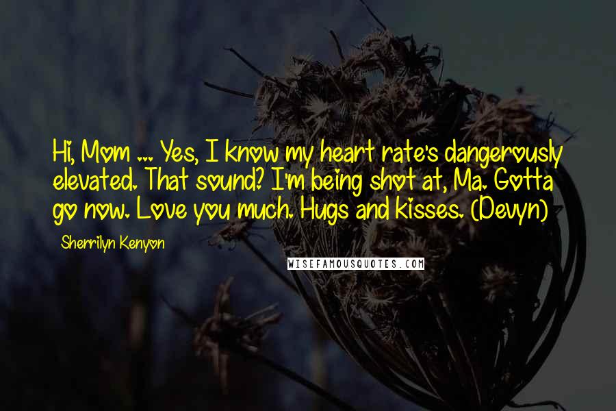 Sherrilyn Kenyon Quotes: Hi, Mom ... Yes, I know my heart rate's dangerously elevated. That sound? I'm being shot at, Ma. Gotta go now. Love you much. Hugs and kisses. (Devyn)