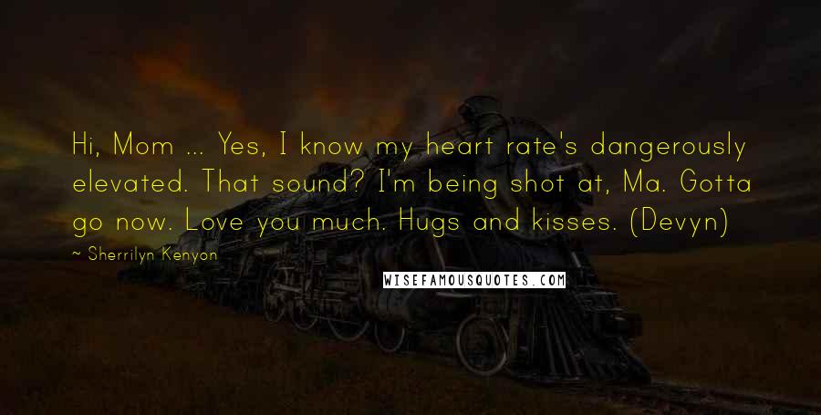 Sherrilyn Kenyon Quotes: Hi, Mom ... Yes, I know my heart rate's dangerously elevated. That sound? I'm being shot at, Ma. Gotta go now. Love you much. Hugs and kisses. (Devyn)