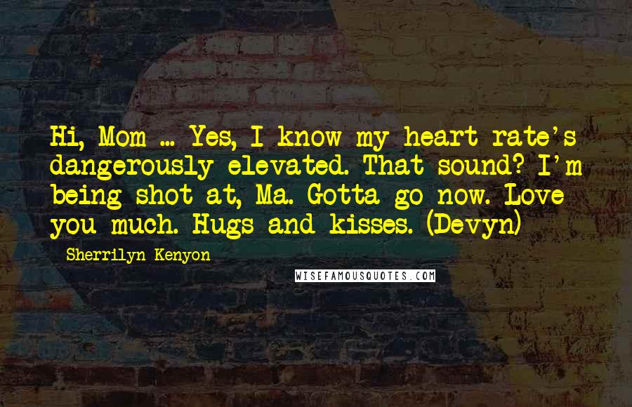 Sherrilyn Kenyon Quotes: Hi, Mom ... Yes, I know my heart rate's dangerously elevated. That sound? I'm being shot at, Ma. Gotta go now. Love you much. Hugs and kisses. (Devyn)
