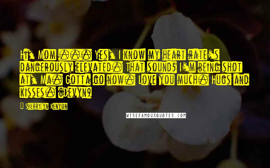 Sherrilyn Kenyon Quotes: Hi, Mom ... Yes, I know my heart rate's dangerously elevated. That sound? I'm being shot at, Ma. Gotta go now. Love you much. Hugs and kisses. (Devyn)