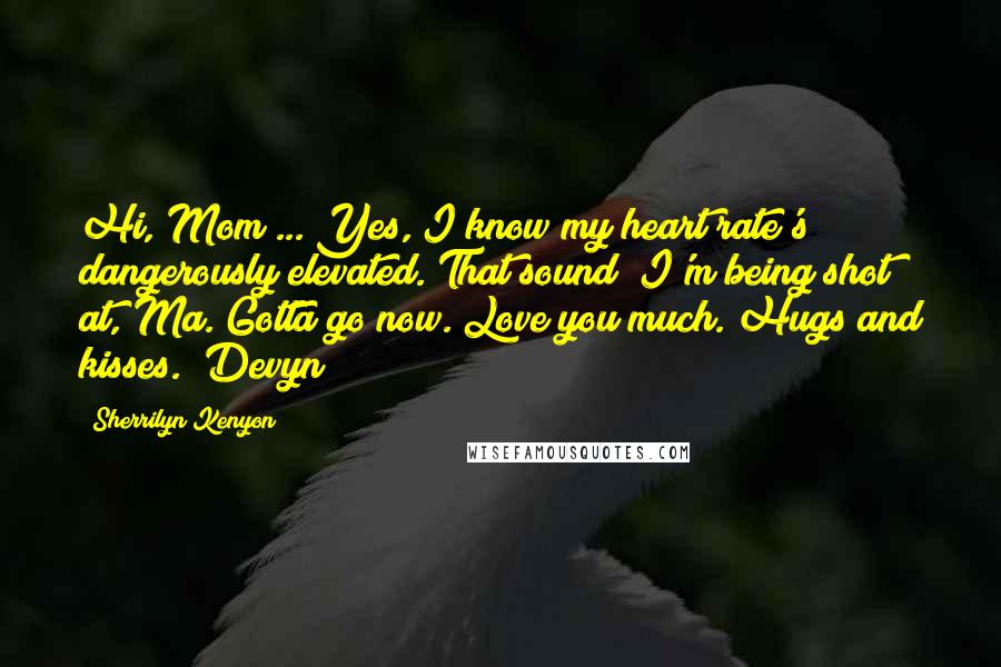 Sherrilyn Kenyon Quotes: Hi, Mom ... Yes, I know my heart rate's dangerously elevated. That sound? I'm being shot at, Ma. Gotta go now. Love you much. Hugs and kisses. (Devyn)