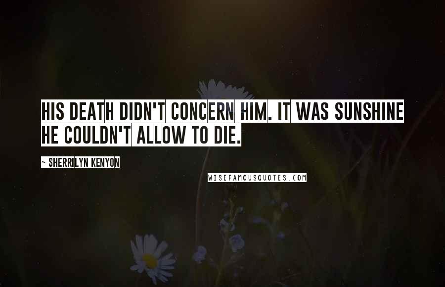 Sherrilyn Kenyon Quotes: His death didn't concern him. It was Sunshine he couldn't allow to die.