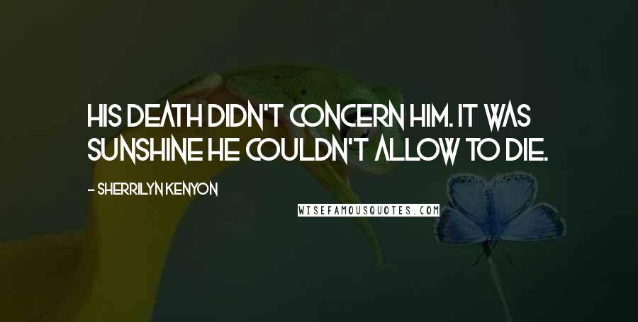 Sherrilyn Kenyon Quotes: His death didn't concern him. It was Sunshine he couldn't allow to die.