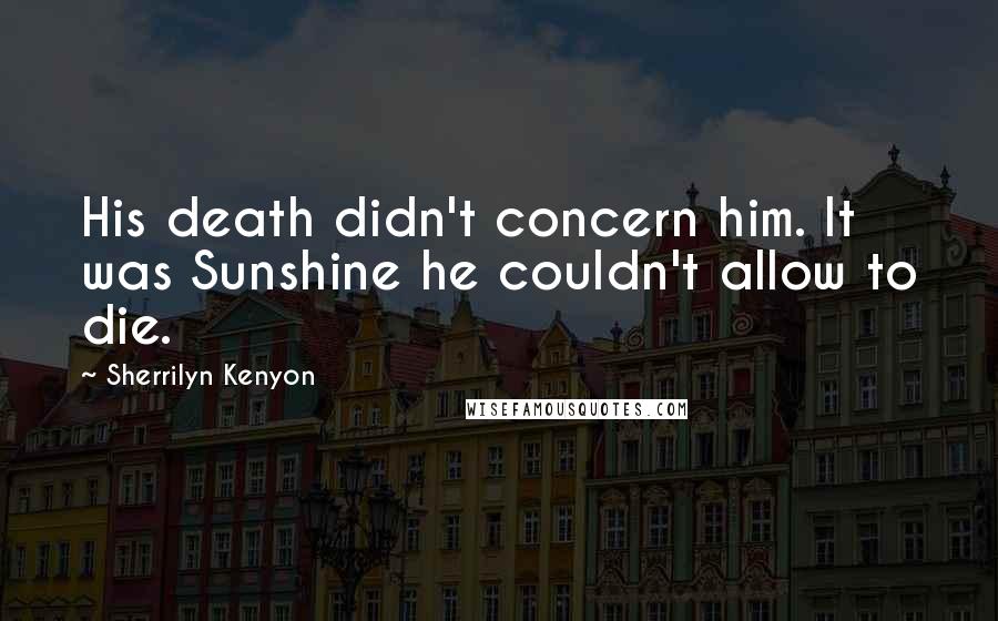 Sherrilyn Kenyon Quotes: His death didn't concern him. It was Sunshine he couldn't allow to die.