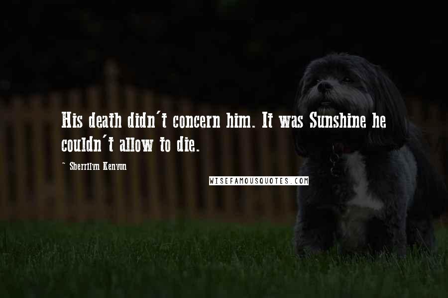 Sherrilyn Kenyon Quotes: His death didn't concern him. It was Sunshine he couldn't allow to die.