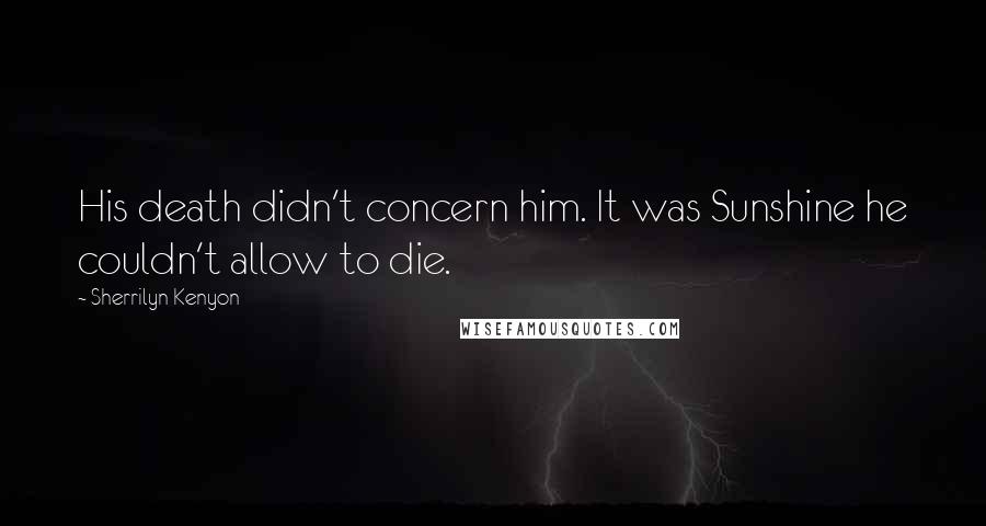 Sherrilyn Kenyon Quotes: His death didn't concern him. It was Sunshine he couldn't allow to die.