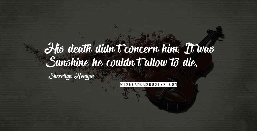 Sherrilyn Kenyon Quotes: His death didn't concern him. It was Sunshine he couldn't allow to die.